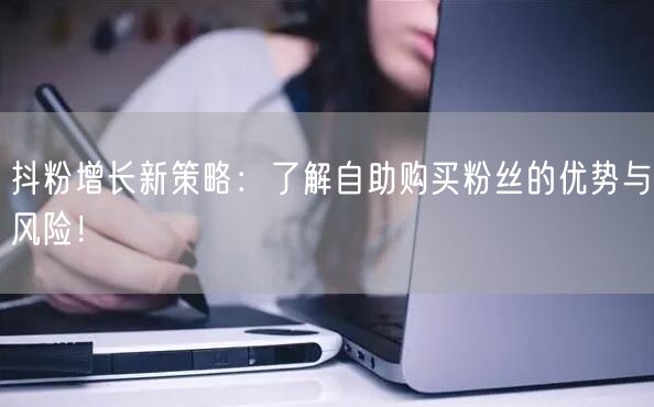 抖粉增长新策略:了解自助购买粉丝的优势与风险!
