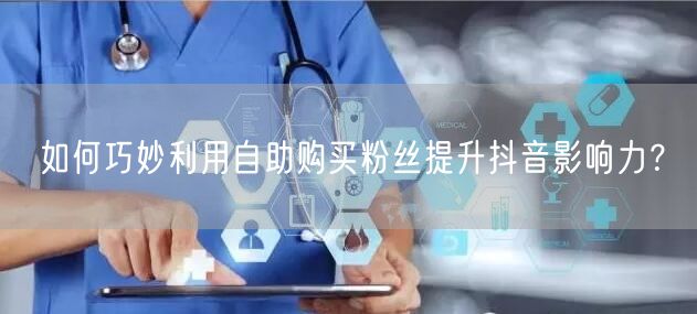 如何巧妙利用自助购买粉丝提升抖音影响力?