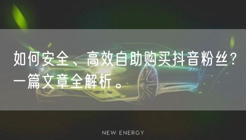 如何安全、高效自助购买抖音粉丝?一篇文章全解析。