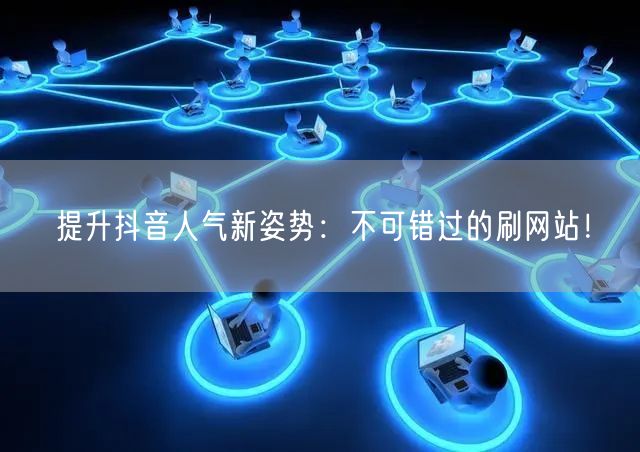 提升抖音人气新姿势:不可错过的刷网站!
