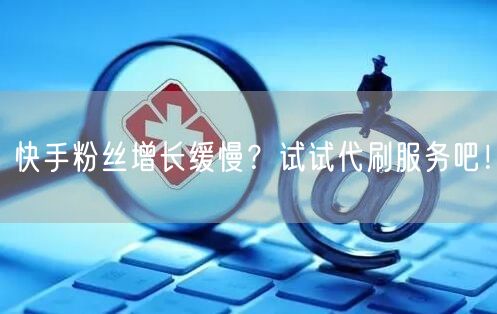 快手粉丝增长缓慢？试试代刷服务吧！
