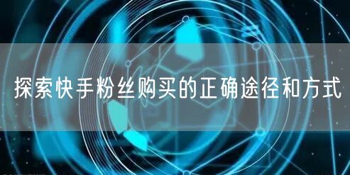 探索快手粉丝购买的正确途径和方式