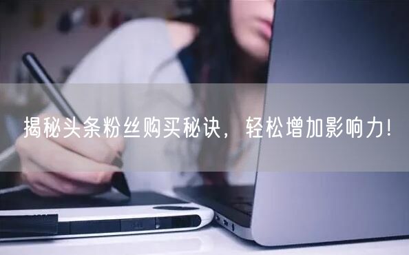 揭秘头条粉丝购买秘诀,轻松增加影响力!