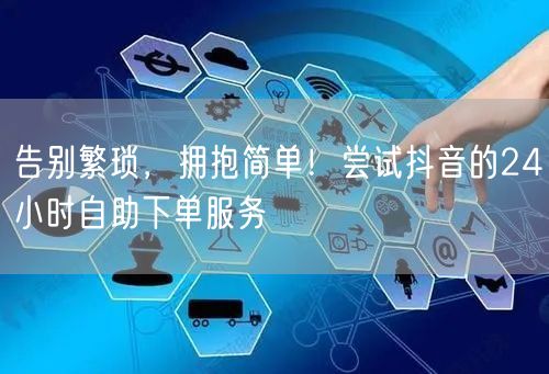 告别繁琐,拥抱简单!尝试抖音的24小时自助下单服务