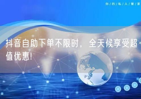 抖音自助下单不限时,全天候享受超值优惠!