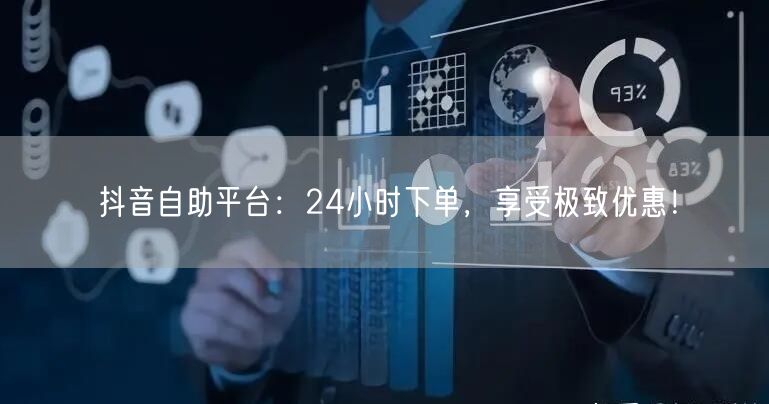 抖音自助平台:24小时下单,享受极致优惠!