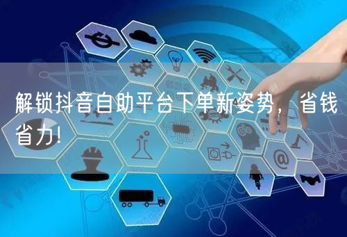 解锁抖音自助平台下单新姿势,省钱省力!