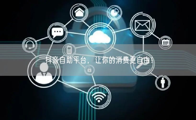 抖音自助平台,让你的消费更自由!