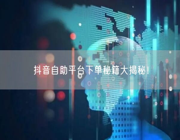 抖音自助平台下单秘籍大揭秘!