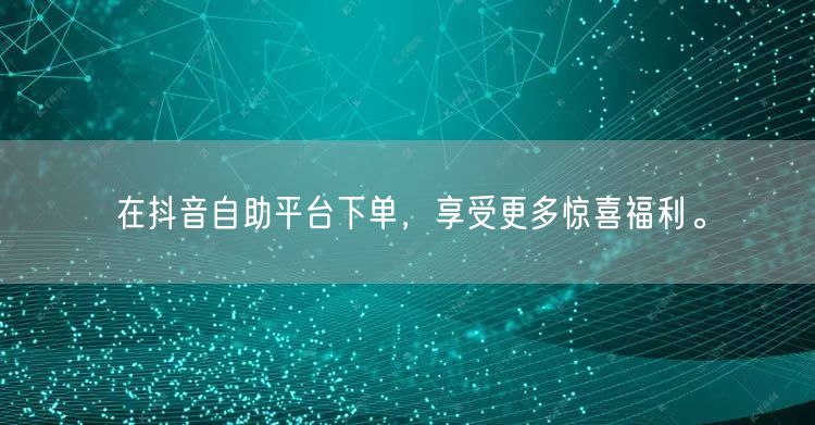 在抖音自助平台下单,享受更多惊喜福利。