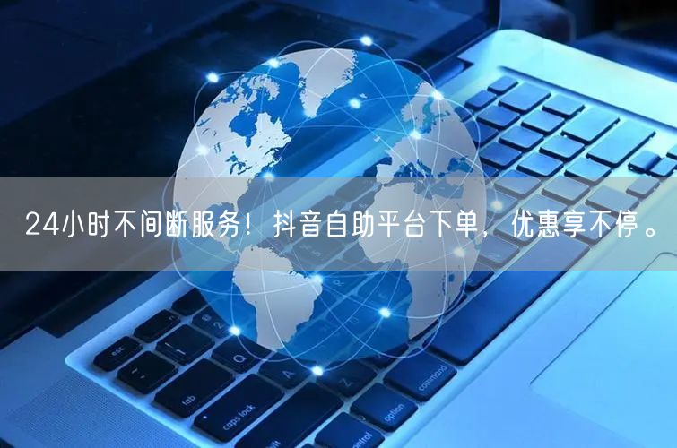 24小时不间断服务!抖音自助平台下单,优惠享不停。