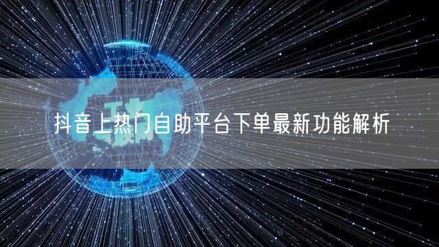 抖音上热门自助平台下单最新功能解析