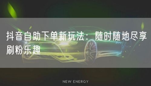 抖音自助下单新玩法：随时随地尽享刷粉乐趣