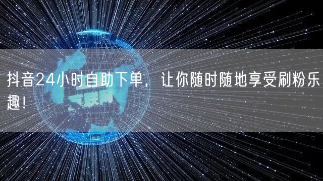 抖音24小时自助下单，让你随时随地享受刷粉乐趣！
