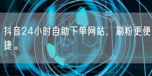 抖音24小时自助下单网站，刷粉更便捷。