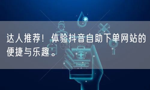 达人推荐！体验抖音自助下单网站的便捷与乐趣。