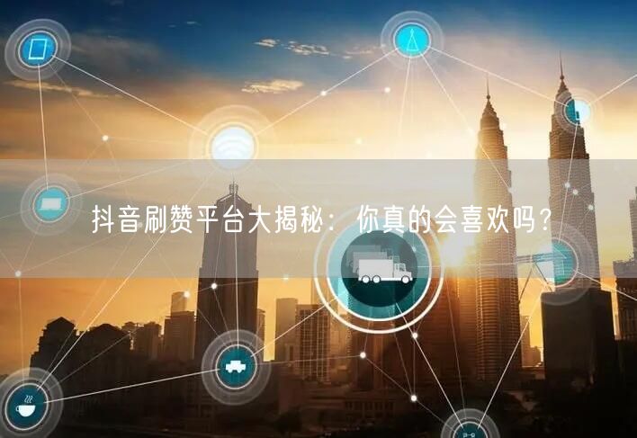 抖音刷赞平台大揭秘:你真的会喜欢吗?