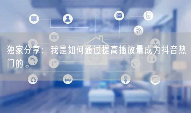 独家分享:我是如何通过提高播放量成为抖音热门的。