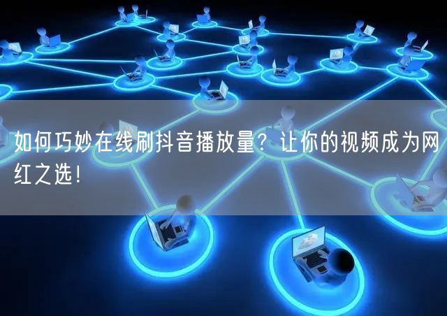 如何巧妙在线刷抖音播放量?让你的视频成为网红之选!