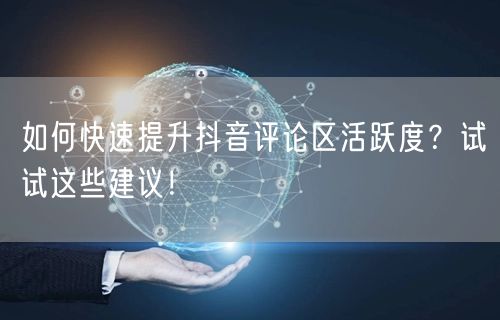 如何快速提升抖音评论区活跃度?试试这些建议!