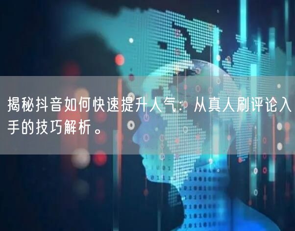 揭秘抖音如何快速提升人气:从真人刷评论入手的技巧解析。