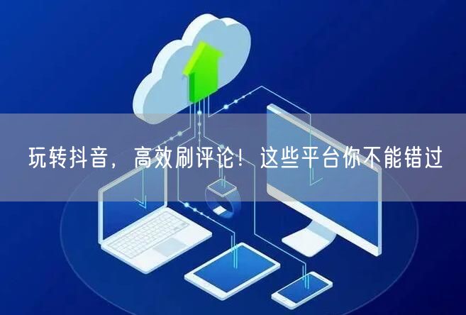 玩转抖音,高效刷评论!这些平台你不能错过