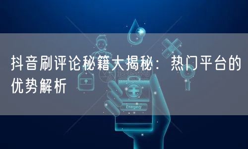 抖音刷评论秘籍大揭秘:热门平台的优势解析