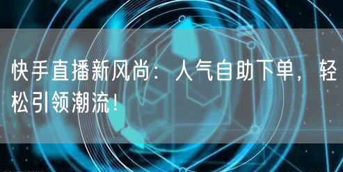 快手直播新风尚:人气自助下单,轻松引领潮流!