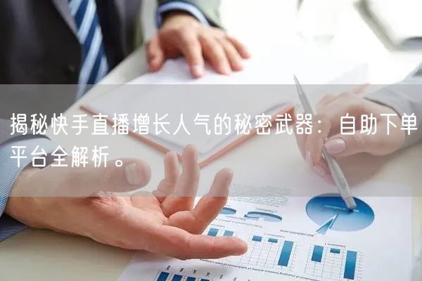 揭秘快手直播增长人气的秘密武器:自助下单平台全解析。