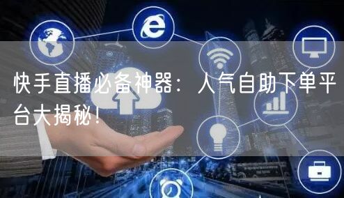 快手直播必备神器:人气自助下单平台大揭秘!