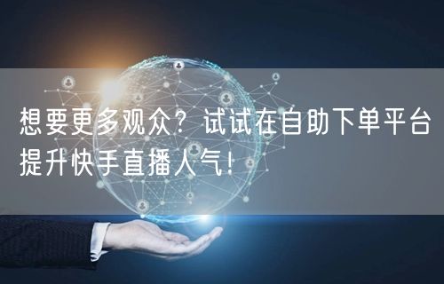 想要更多观众?试试在自助下单平台提升快手直播人气!