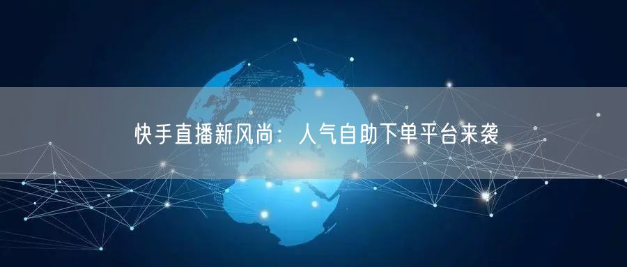 快手直播新风尚:人气自助下单平台来袭