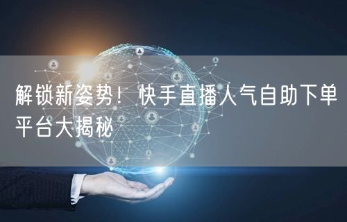 解锁新姿势!快手直播人气自助下单平台大揭秘