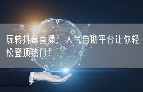 玩转抖音直播,人气自助平台让你轻松登顶热门!