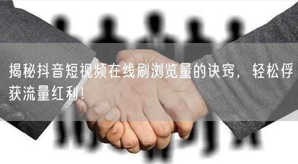 揭秘抖音短视频在线刷浏览量的诀窍,轻松俘获流量红利!