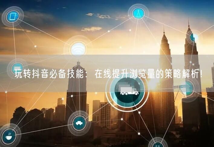玩转抖音必备技能:在线提升浏览量的策略解析!
