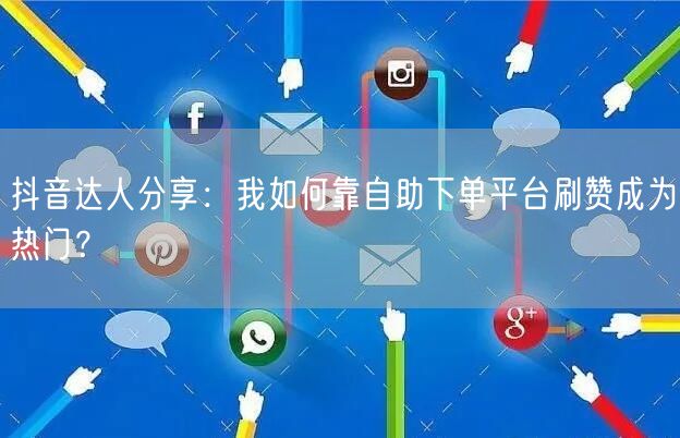 抖音达人分享:我如何靠自助下单平台刷赞成为热门?
