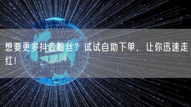 想要更多抖音粉丝？试试自助下单，让你迅速走红！