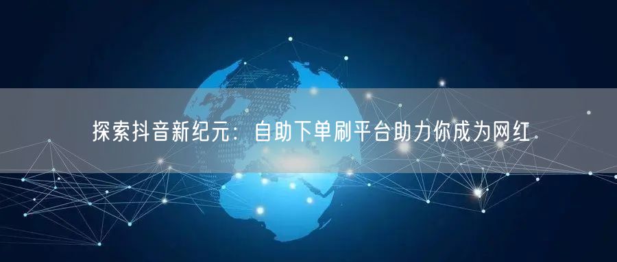 探索抖音新纪元:自助下单刷平台助力你成为网红