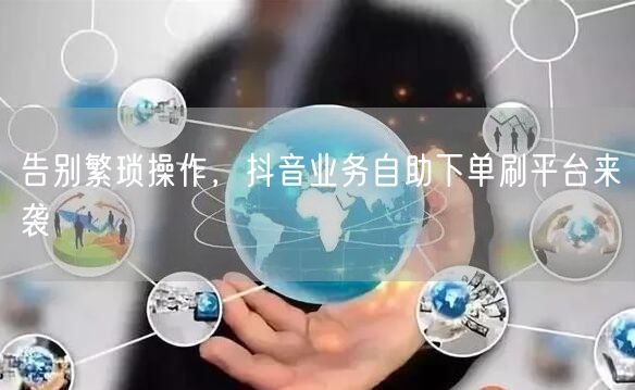 告别繁琐操作,抖音业务自助下单刷平台来袭