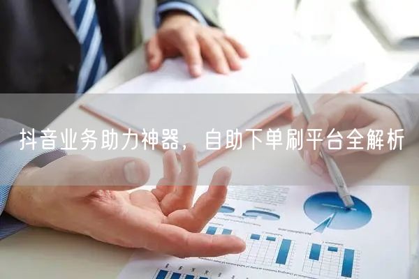 抖音业务助力神器,自助下单刷平台全解析