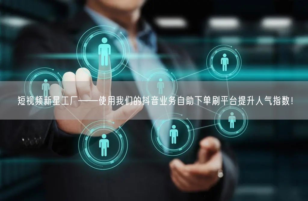 短视频新星工厂——使用我们的抖音业务自助下单刷平台提升人气指数!