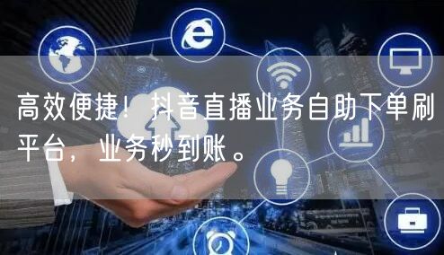 高效便捷!抖音直播业务自助下单刷平台,业务秒到账。