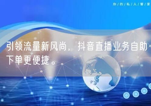 引领流量新风尚,抖音直播业务自助下单更便捷。