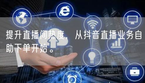 提升直播间热度,从抖音直播业务自助下单开始。