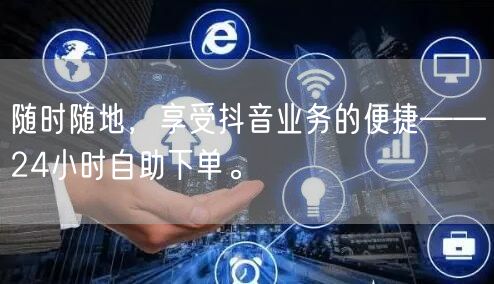 随时随地,享受抖音业务的便捷——24小时自助下单。
