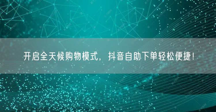 开启全天候购物模式,抖音自助下单轻松便捷!