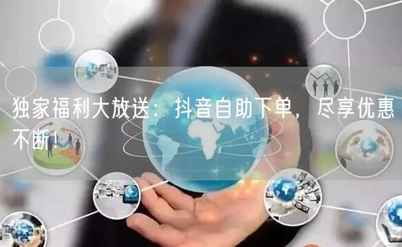 独家福利大放送:抖音自助下单,尽享优惠不断!