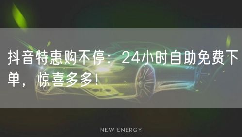 抖音特惠购不停:24小时自助免费下单,惊喜多多!