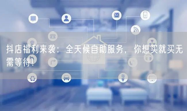 抖店福利来袭:全天候自助服务,你想买就买无需等待!